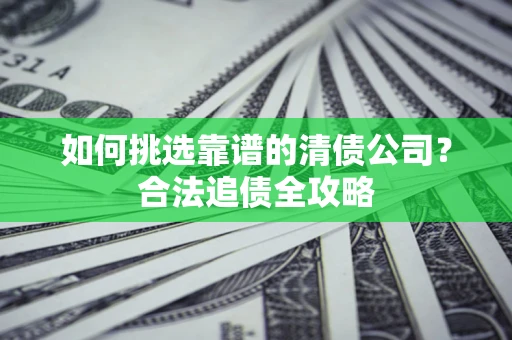 武汉如何挑选靠谱的清债公司?合法追债全攻略 武汉如何挑选靠谱的清债公司?合法追债全攻略