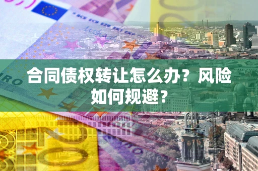武汉合同债权转让怎么办？风险如何规避？