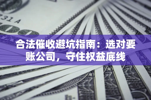 武汉合法催收避坑指南：选对要账公司，守住权益底线