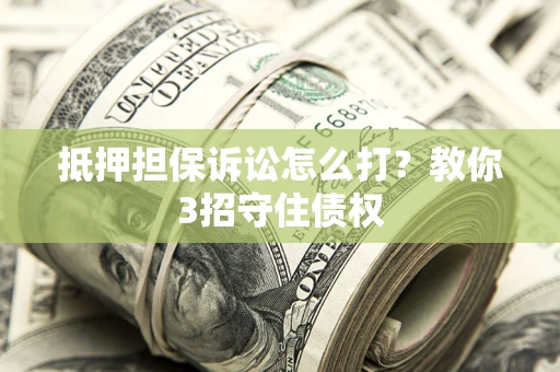武汉抵押担保诉讼怎么打？教你3招守住债权