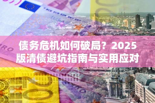 武汉债务危机如何破局？2025版清债避坑指南与实用应对策略