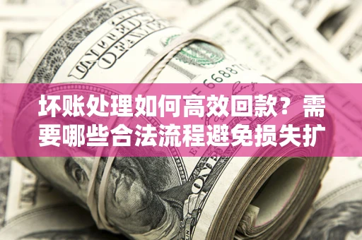 武汉坏账处理如何高效回款？需要哪些合法流程避免损失扩大？