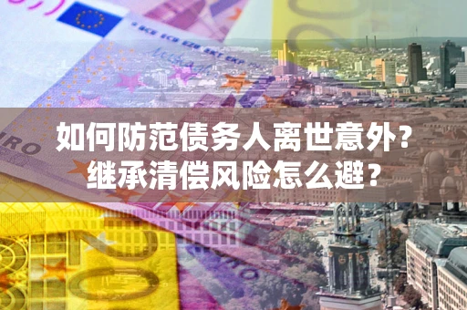武汉如何防范债务人离世意外？继承清偿风险怎么避？