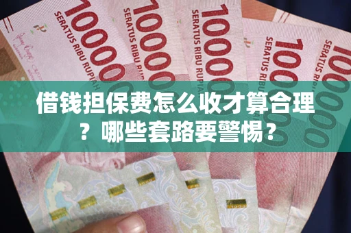 武汉借钱担保费怎么收才算合理？哪些套路要警惕？
