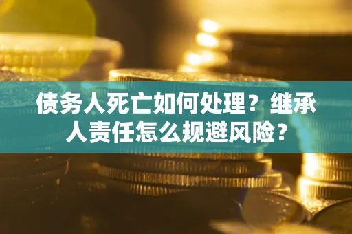 武汉债务人死亡如何处理?继承人责任怎么规避风险? 武汉债务人死亡如何处理?继承人责任怎么规避风险?