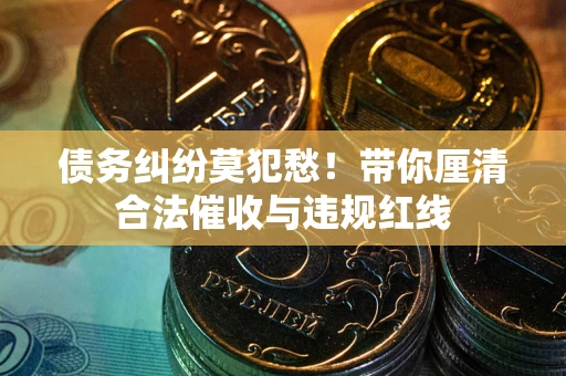 武汉债务纠纷莫犯愁！带你厘清合法催收与违规红线