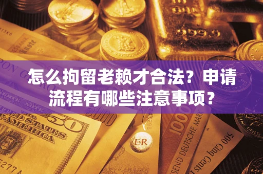 武汉怎么拘留老赖才合法？申请流程有哪些注意事项？