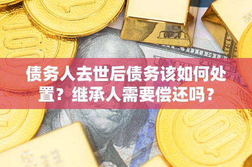 武汉债务人去世后债务该如何处置？继承人需要偿还吗？