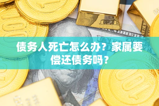 武汉债务人死亡怎么办？家属要偿还债务吗？