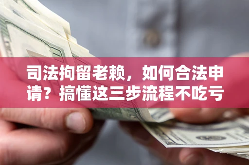 武汉司法拘留老赖，如何合法申请？搞懂这三步流程不吃亏！