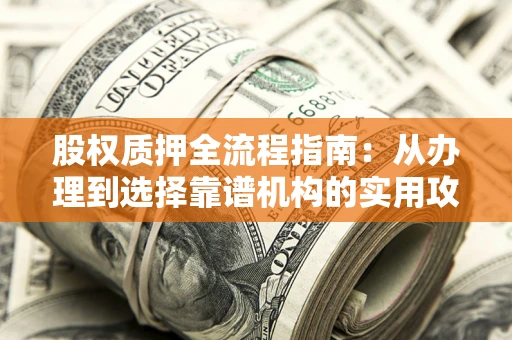 武汉股权质押全流程指南：从办理到选择靠谱机构的实用攻略