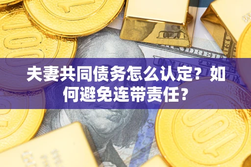 武汉夫妻共同债务怎么认定？如何避免连带责任？