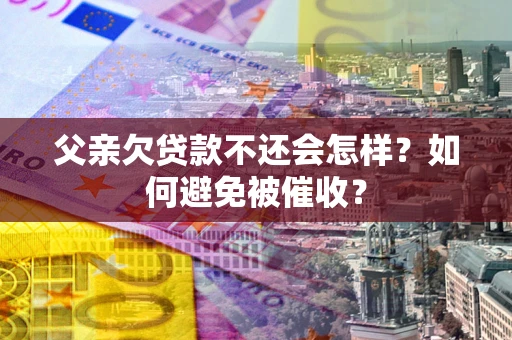 武汉父亲欠贷款不还会怎样？如何避免被催收？