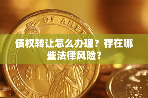 武汉债权转让怎么办理？存在哪些法律风险？