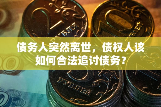 武汉债务人突然离世，债权人该如何合法追讨债务？