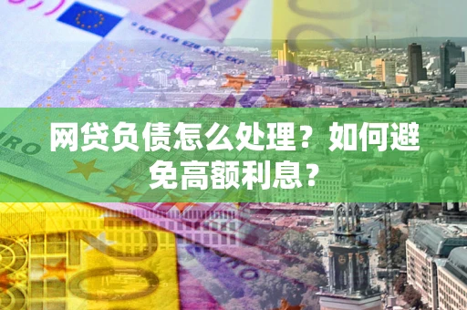 武汉网贷负债怎么处理？如何避免高额利息？