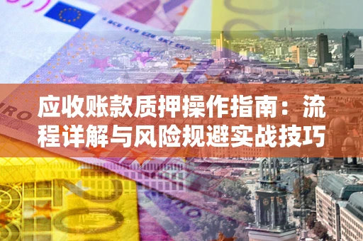 武汉应收账款质押操作指南：流程详解与风险规避实战技巧