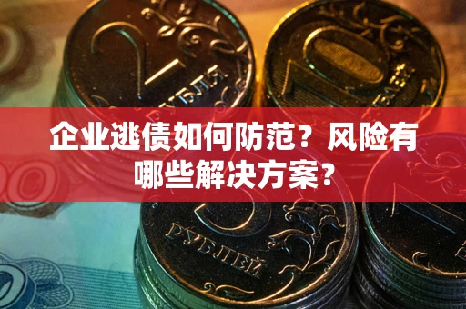 武汉企业逃债如何防范？风险有哪些解决方案？
