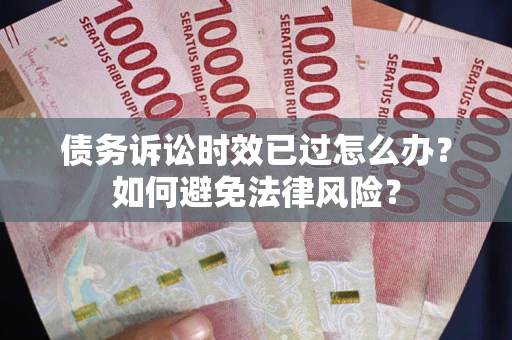 武汉债务诉讼时效已过怎么办？如何避免法律风险？