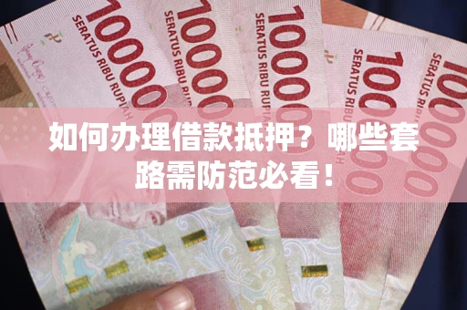 武汉如何办理借款抵押？哪些套路需防范必看！