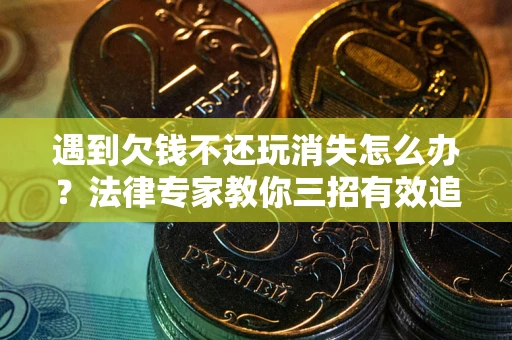 武汉遇到欠钱不还玩消失怎么办？法律专家教你三招有效追债！