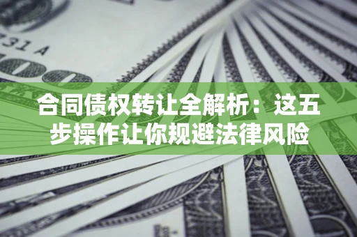 武汉合同债权转让全解析：这五步操作让你规避法律风险