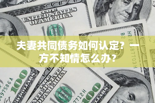 武汉夫妻共同债务如何认定？一方不知情怎么办？