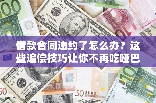 武汉借款合同违约了怎么办？这些追偿技巧让你不再吃哑巴亏