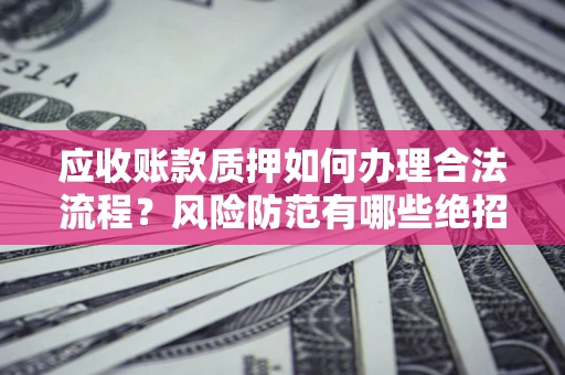 武汉应收账款质押如何办理合法流程？风险防范有哪些绝招？