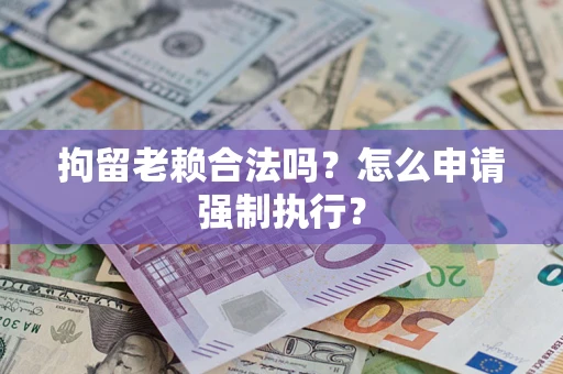 武汉拘留老赖合法吗？怎么申请强制执行？