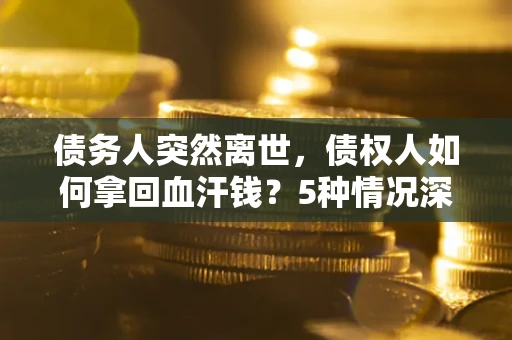 武汉债务人突然离世，债权人如何拿回血汗钱？5种情况深度解析