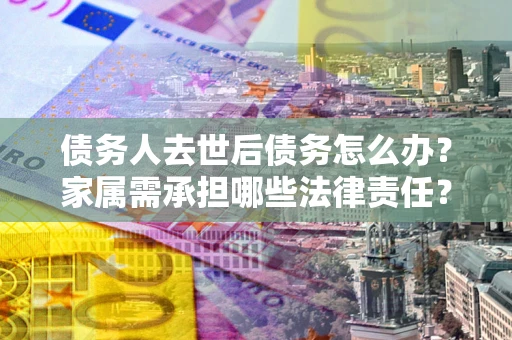 武汉债务人去世后债务怎么办？家属需承担哪些法律责任？