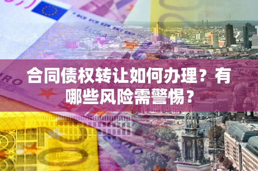 武汉合同债权转让如何办理？有哪些风险需警惕？