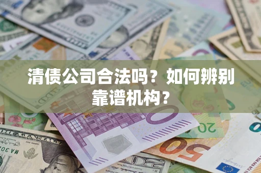 武汉清债公司合法吗？如何辨别靠谱机构？