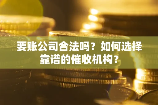 武汉要账公司合法吗？如何选择靠谱的催收机构？
