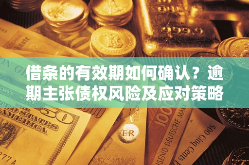 武汉借条的有效期如何确认？逾期主张债权风险及应对策略？