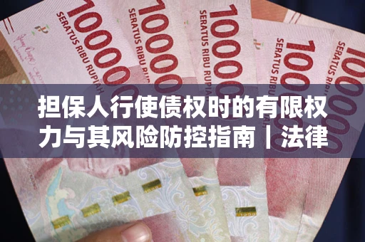 武汉担保人行使债权时的有限权力与其风险防控指南｜法律实务解析