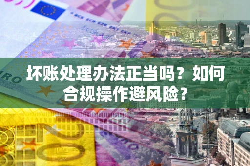 武汉坏账处理办法正当吗？如何合规操作避风险？
