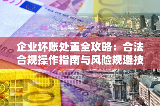 武汉企业坏账处置全攻略：合法合规操作指南与风险规避技巧解析
