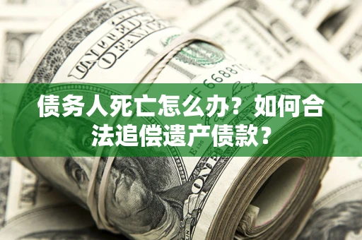 武汉债务人死亡怎么办？如何合法追偿遗产债款？