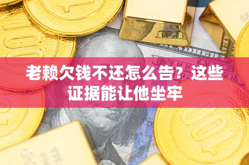 武汉老赖欠钱不还怎么告？这些证据能让他坐牢