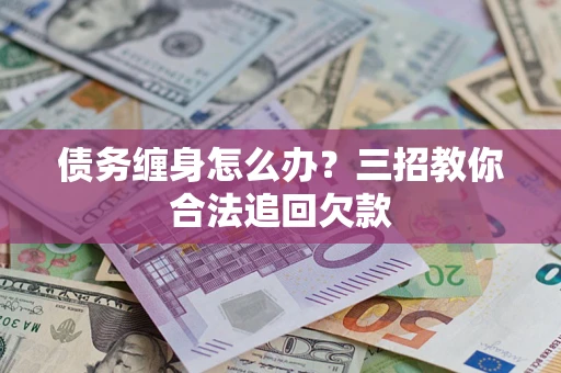 武汉债务缠身怎么办？三招教你合法追回欠款