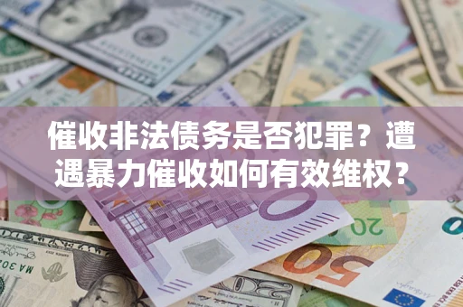武汉催收非法债务是否犯罪?遭遇暴力催收如何有效维权? 武汉催收非法债务是否犯罪?遭遇暴力催收如何有效维权?
