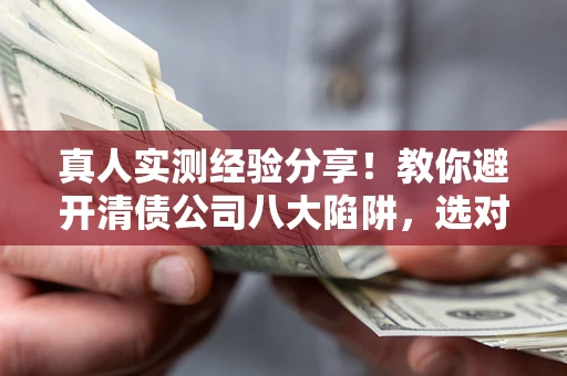 武汉真人实测经验分享！教你避开清债公司八大陷阱，选对机构少走十年弯路