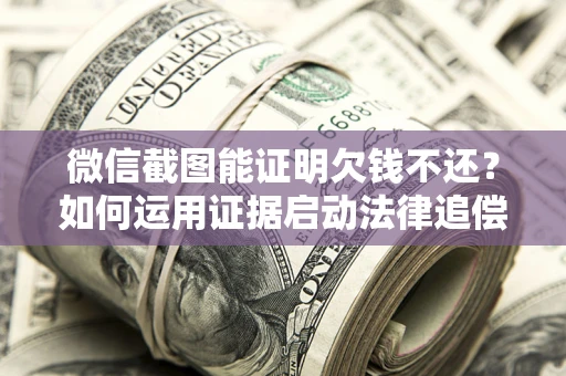 武汉微信截图能证明欠钱不还？如何运用证据启动法律追偿程序？