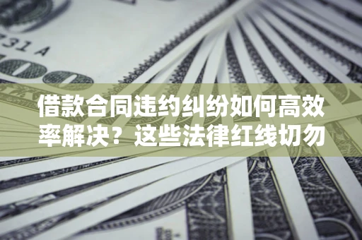 武汉借款合同违约纠纷如何高效率解决？这些法律红线切勿触碰