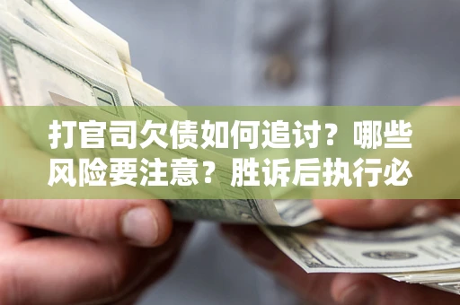 武汉打官司欠债如何追讨？哪些风险要注意？胜诉后执行必看！