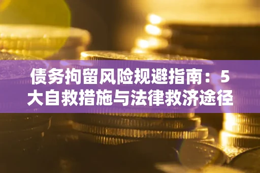 武汉债务拘留风险规避指南：5大自救措施与法律救济途径