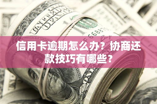 武汉信用卡逾期怎么办？协商还款技巧有哪些？