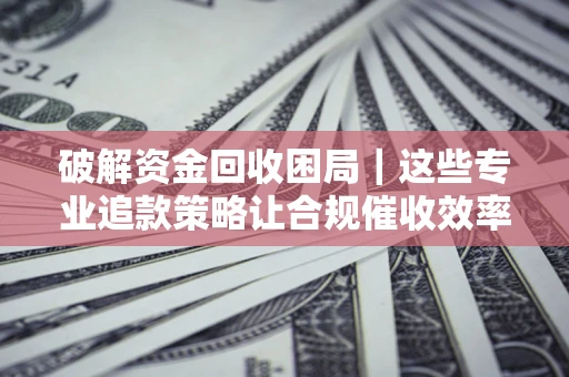 武汉破解资金回收困局｜这些专业追款策略让合规催收效率翻倍
